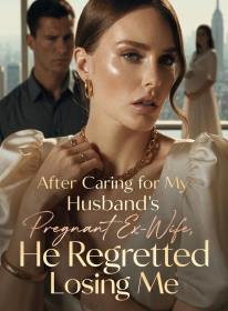 After Caring for My Husband's Pregnant Ex-Wife, He Regretted Losing Me