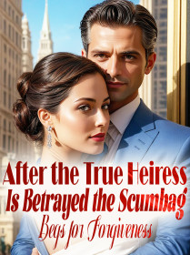 After the True Heiress Is Betrayed, the Scumbag Begs for Forgiveness