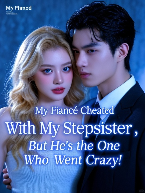 My Fiancé Cheated With My Stepsister, But He's the One Who Went Crazy!