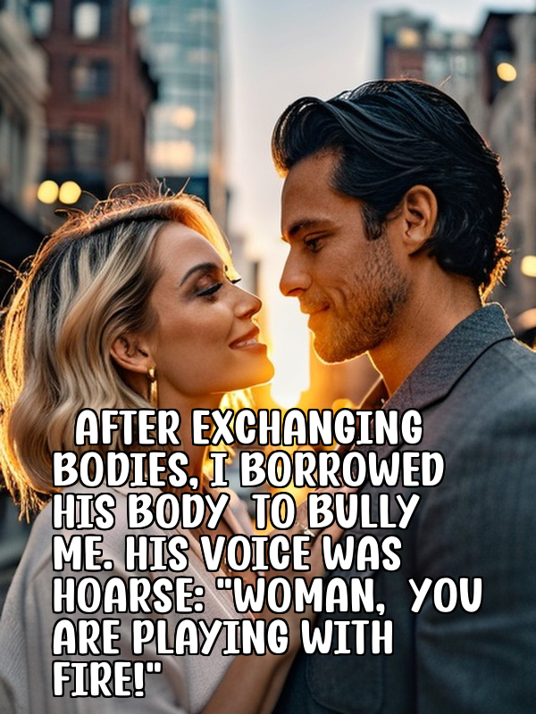 After exchanging bodies, I borrowed his body to bully me. His voice was hoarse: "Woman, you are playing with fire!"