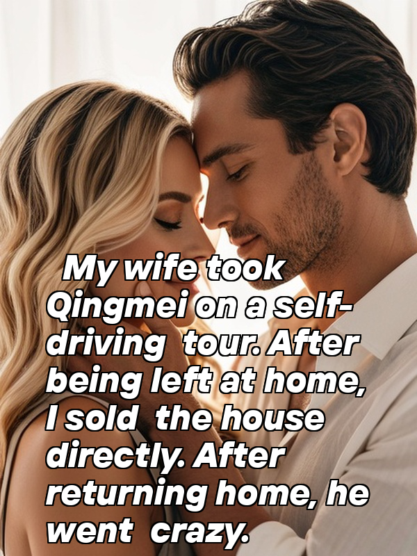 My wife took Qingmei on a self-driving tour. After being left at home, I sold the house directly. After returning home, he went crazy.