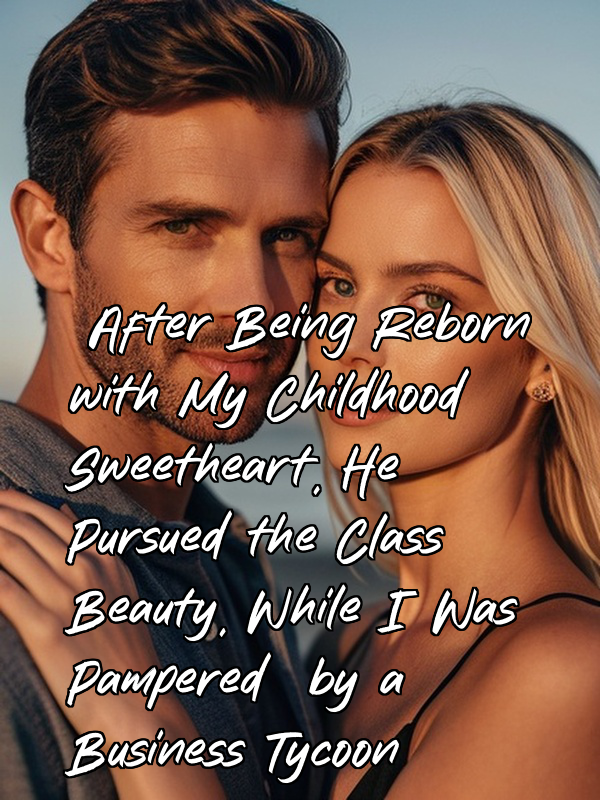 After Being Reborn with My Childhood Sweetheart, He Pursued the Class Beauty, While I Was Pampered by a Business Tycoon