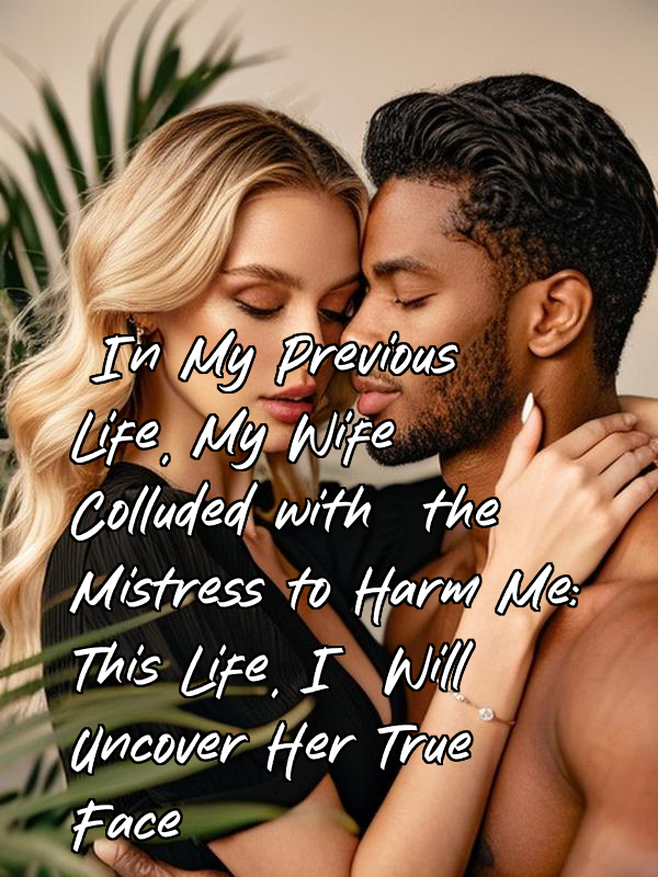 In My Previous Life, My Wife Colluded with the Mistress to Harm Me; This Life, I Will Uncover Her True Face