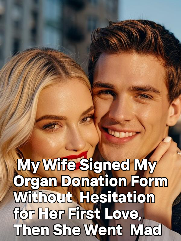 My Wife Signed My Organ Donation Form Without Hesitation for Her First Love, Then She Went Mad
