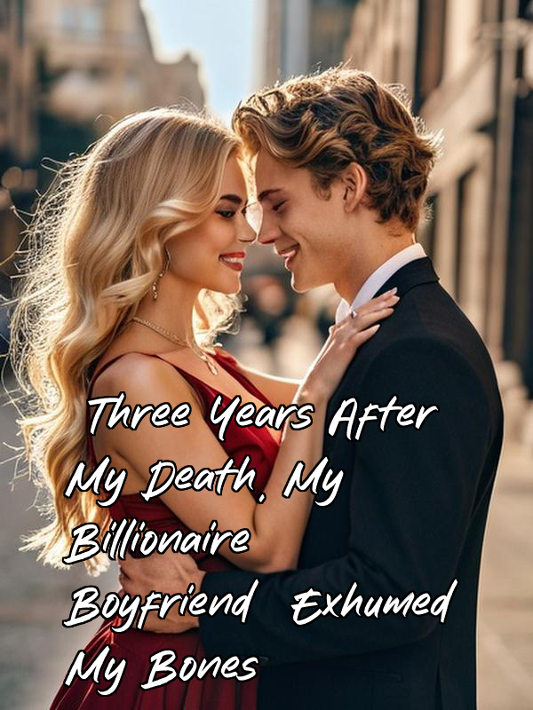 Three Years After My Death, My Billionaire Boyfriend Exhumed My Bones