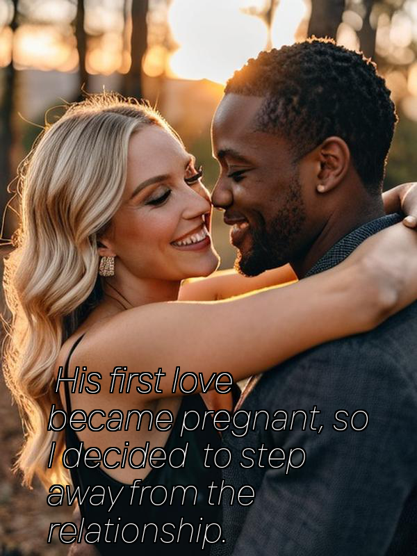 His first love became pregnant, so I decided to step away from the relationship.