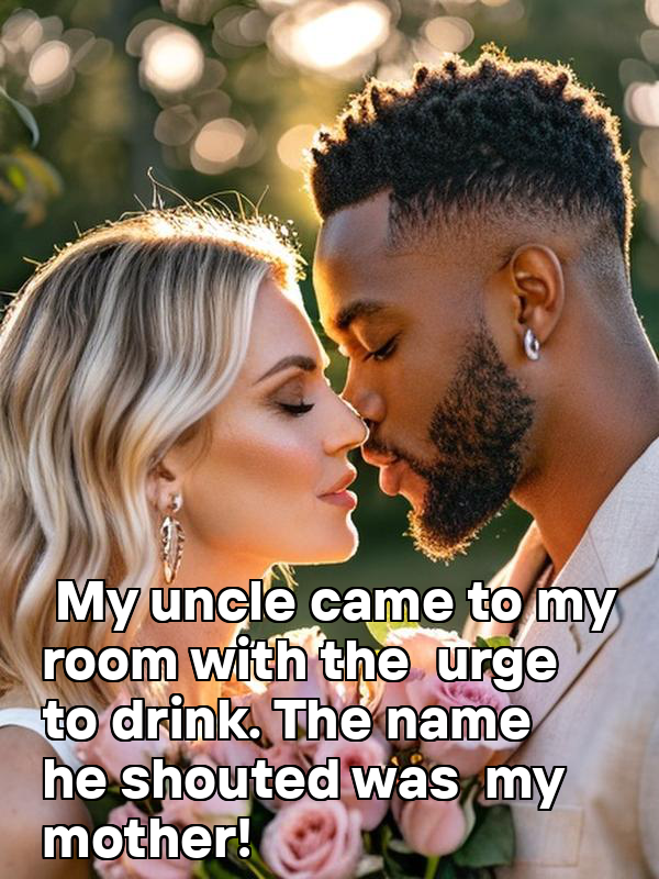 My uncle came to my room with the urge to drink. The name he shouted was my mother!