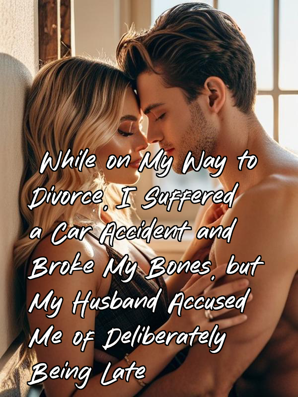 While on My Way to Divorce, I Suffered a Car Accident and Broke My Bones, but My Husband Accused Me of Deliberately Being Late
