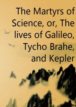 The Martyrs of Science, or, The lives of Galileo, Tycho Brahe, and Kepler