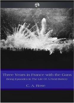 Three years in France with the Guns: Being Episodes in the life of a Field Battery