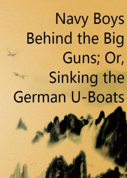 Navy Boys Behind the Big Guns; Or, Sinking the German U-Boats