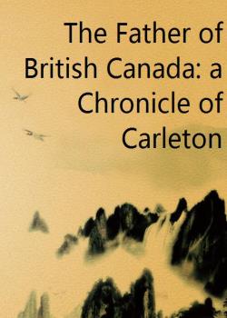 The Father of British Canada: a Chronicle of Carleton