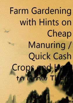 Farm Gardening with Hints on Cheap Manuring / Quick Cash Crops and How to Grow Them