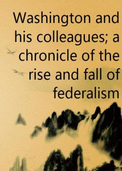 Washington and his colleagues; a chronicle of the rise and fall of federalism