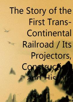 The Story of the First Trans-Continental Railroad / Its Projectors, Construction and History