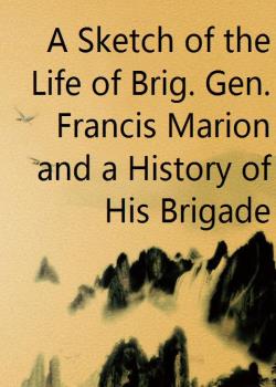 A Sketch of the Life of Brig. Gen. Francis Marion and a History of His Brigade