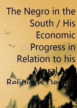 The Negro in the South / His Economic Progress in Relation to his Moral and Religious Development