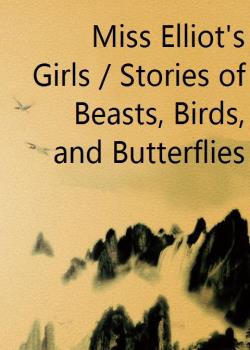 Miss Elliot's Girls / Stories of Beasts, Birds, and Butterflies
