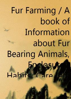Fur Farming / A book of Information about Fur Bearing Animals, Enclosures, Habits, Care, etc.