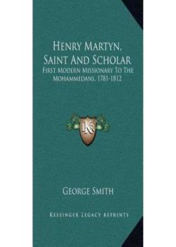 Henry Martyn Saint and Scholar / First Modern Missionary to the Mohammedans, 1781-1812