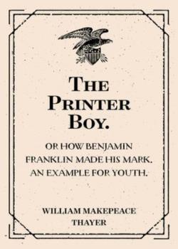 The Printer Boy. / Or How Benjamin Franklin Made His Mark. An Example for Youth.