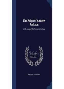 The Reign of Andrew Jackson: A Chronicle of the Frontier in Politics