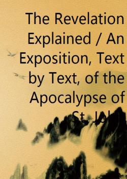 The Revelation Explained / An Exposition, Text by Text, of the Apocalypse of St. John