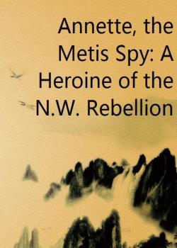 Annette, the Metis Spy: A Heroine of the N.W. Rebellion