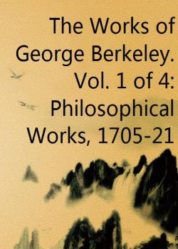 The Works of George Berkeley. Vol. 1 of 4: Philosophical Works, 1705-21