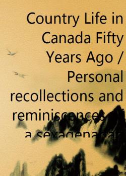 Country Life in Canada Fifty Years Ago / Personal recollections and reminiscences of a sexagenarian