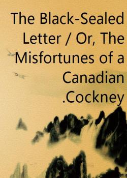 The Black-Sealed Letter / Or, The Misfortunes of a Canadian Cockney.