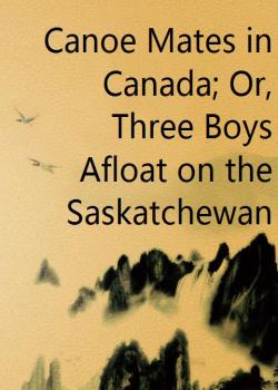 Canoe Mates in Canada; Or, Three Boys Afloat on the Saskatchewan