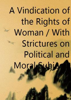 A Vindication of the Rights of Woman / With Strictures on Political and Moral Subjects