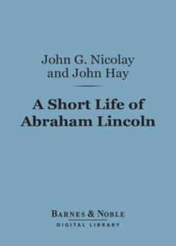 A Short Life of Abraham Lincoln / Condensed from Nicolay & Hay's Abraham Lincoln: A History