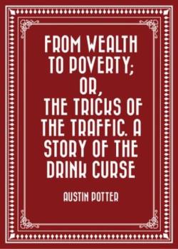 From Wealth to Poverty; Or, the Tricks of the Traffic. A Story of the Drink Curse